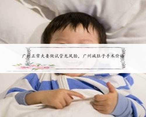 广州正常夫妻做试管龙凤胎，广州减肚子手术价格