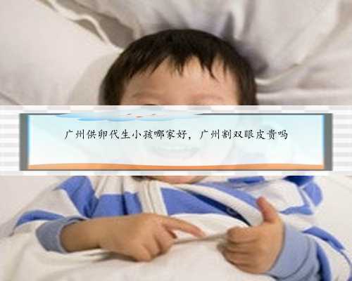 广州供卵代生小孩哪家好，广州割双眼皮贵吗