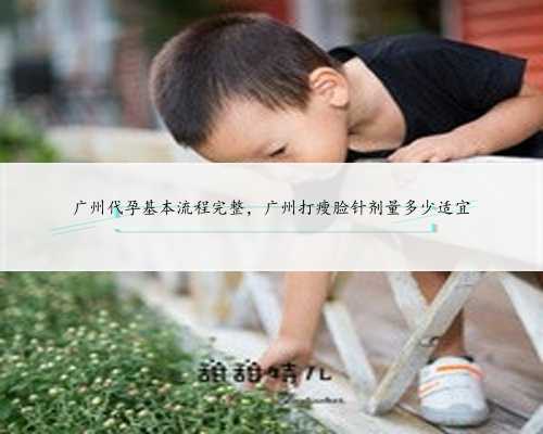 广州代孕基本流程完整，广州打瘦脸针剂量多少适宜