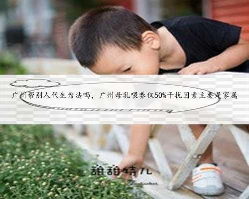 广州帮别人代生为法吗，广州母乳喂养仅50%干扰因素主要是家属