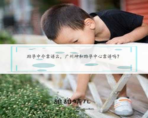 助孕中介靠谱么，广州坤和助孕中心靠谱吗？