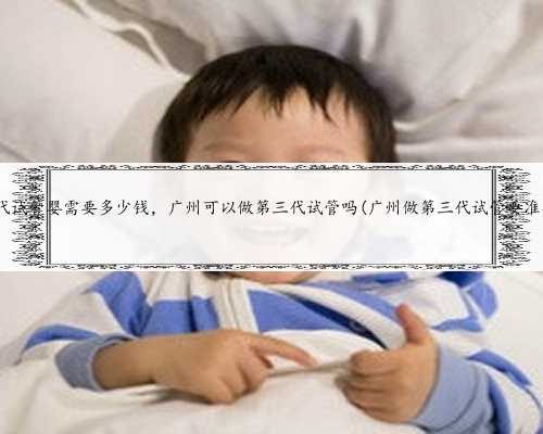 广州第三代试管婴需要多少钱，广州可以做第三代试管吗(广州做第三代试管要