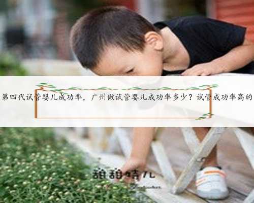 广州第四代试管婴儿成功率，广州做试管婴儿成功率多少？试管成功率高的医院