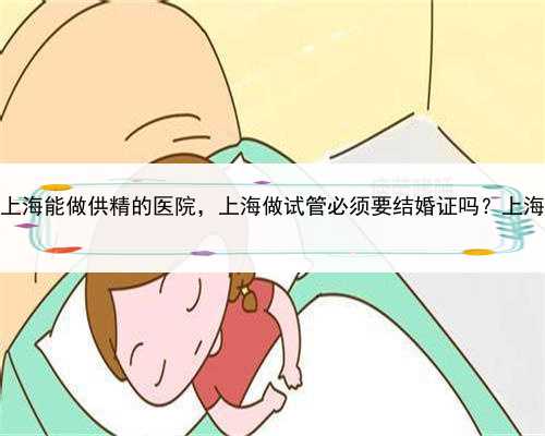 哪里有代孕产子，上海能做供精的医院，上海做试管必须要结婚证吗？上海试管