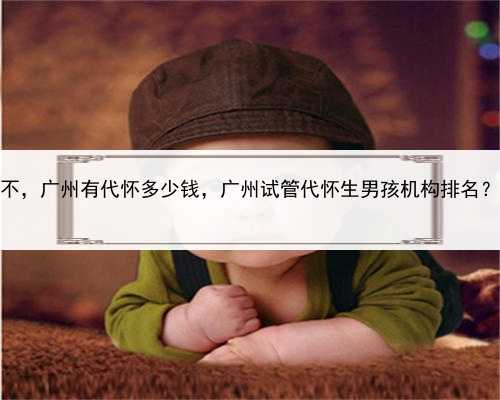 找人代孕有罪不，广州有代怀多少钱，广州试管代怀生男孩机构排名？哪家比较