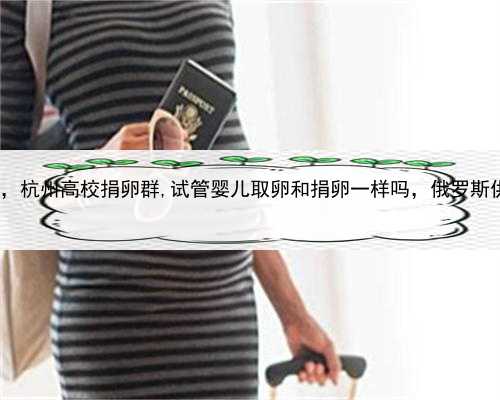 代孕生一个孩子多少钱，杭州高校捐卵群,试管婴儿取卵和捐卵一样吗，俄罗斯